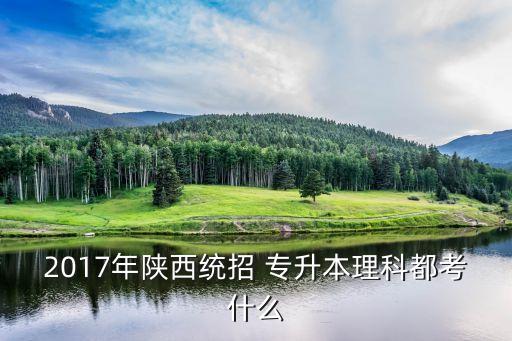 2017年陜西統(tǒng)招 專升本理科都考什么