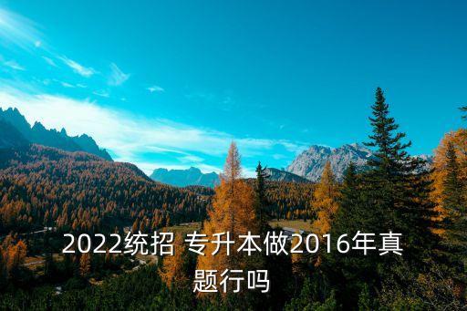 2022統(tǒng)招 專升本做2016年真題行嗎