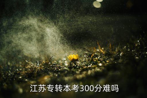  江蘇專轉(zhuǎn)本考300分難嗎