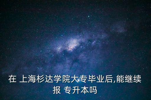 上海專升本不限專業(yè)嗎,專升本有哪些選擇?