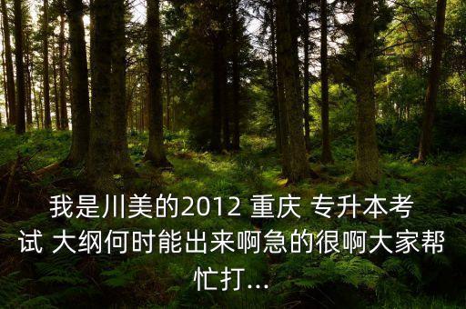 我是川美的2012 重慶 專升本考試 大綱何時能出來啊急的很啊大家?guī)兔Υ?..