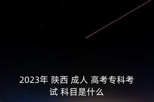 2023年 陜西 成人 高考?？瓶荚?科目是什么