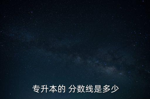  專升本的 分?jǐn)?shù)線是多少