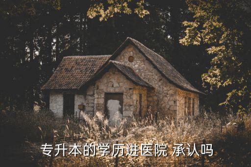  專升本的學(xué)歷進(jìn)醫(yī)院 承認(rèn)嗎