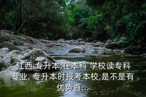  江西 專升本,在本科 學校讀?？茖I(yè), 專升本時報考本校,是不是有優(yōu)勢百...