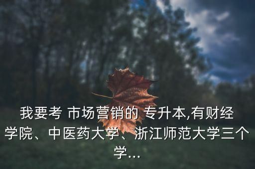 我要考 市場營銷的 專升本,有財經(jīng)學(xué)院、中醫(yī)藥大學(xué)、浙江師范大學(xué)三個學(xué)...