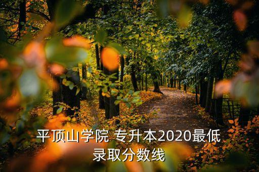  平頂山學(xué)院 專升本2020最低 錄取分?jǐn)?shù)線