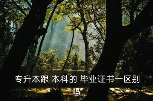  專升本跟 本科的 畢業(yè)證書一區(qū)別嗎