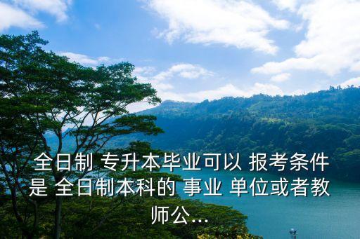  全日制 專升本畢業(yè)可以 報考條件是 全日制本科的 事業(yè) 單位或者教師公...