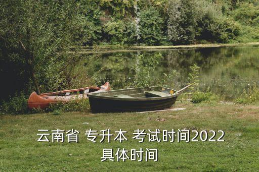  云南省 專升本 考試時(shí)間2022具體時(shí)間