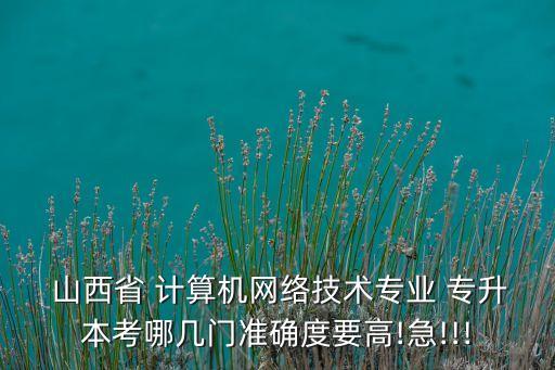  山西省 計算機網絡技術專業(yè) 專升本考哪幾門準確度要高!急!!!