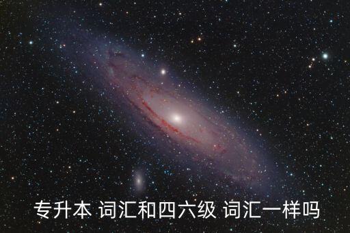  專升本 詞匯和四六級(jí) 詞匯一樣嗎