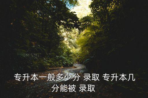  專(zhuān)升本一般多少分 錄取 專(zhuān)升本幾分能被 錄取