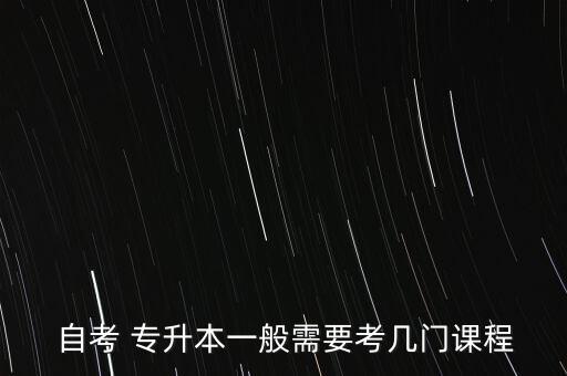 自考專升本要考多少科目,自考本科?？普n程設置因?qū)I(yè)不同而異