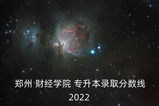  鄭州 財(cái)經(jīng)學(xué)院 專(zhuān)升本錄取分?jǐn)?shù)線2022