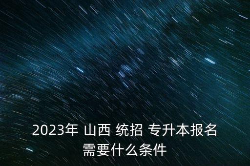 2023年 山西 統(tǒng)招 專升本報名需要什么條件