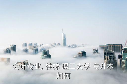 會計專業(yè), 桂林 理工大學(xué) 專升本如何