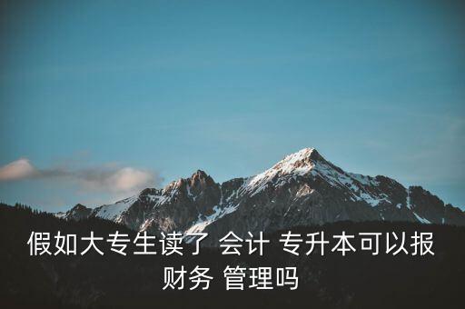 假如大專生讀了 會計 專升本可以報財務(wù) 管理嗎