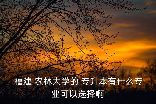  福建 農(nóng)林大學的 專升本有什么專業(yè)可以選擇啊