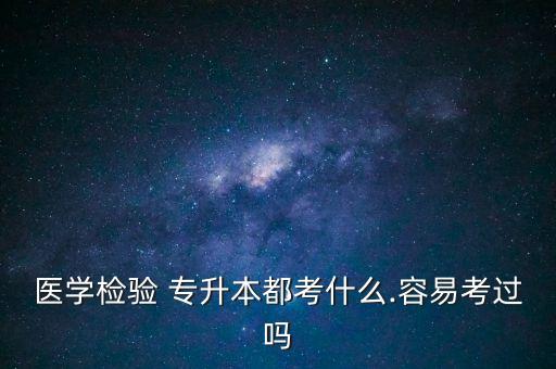 醫(yī)學檢驗 專升本都考什么.容易考過嗎