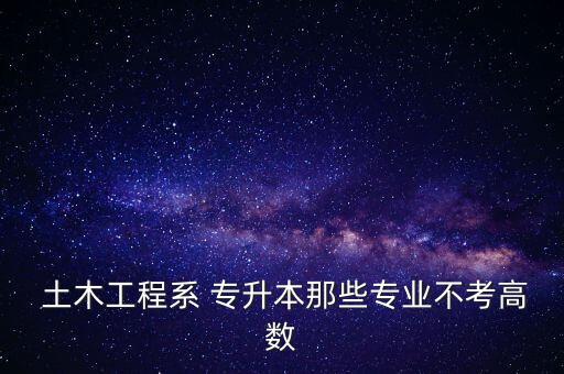  土木工程系 專升本那些專業(yè)不考高數