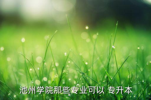  池州學(xué)院那些專業(yè)可以 專升本