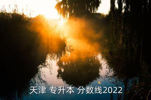  天津 專升本 分?jǐn)?shù)線2022