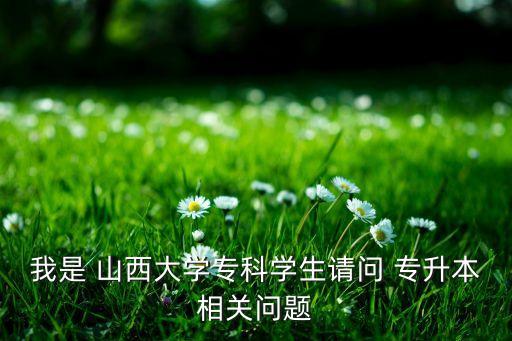 我是 山西大學(xué)?？茖W(xué)生請問 專升本相關(guān)問題