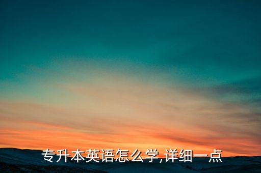  專升本英語(yǔ)怎么學(xué),詳細(xì)一點(diǎn)