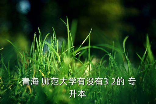  青海 師范大學(xué)有沒有3 2的 專升本