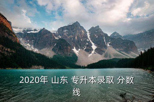 2020年 山東 專升本錄取 分?jǐn)?shù)線