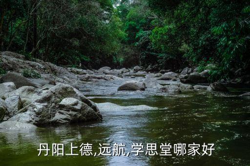  丹陽上德,遠(yuǎn)航,學(xué)思堂哪家好