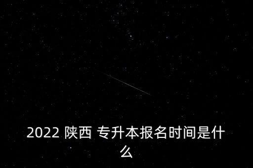 2022 陜西 專升本報(bào)名時(shí)間是什么