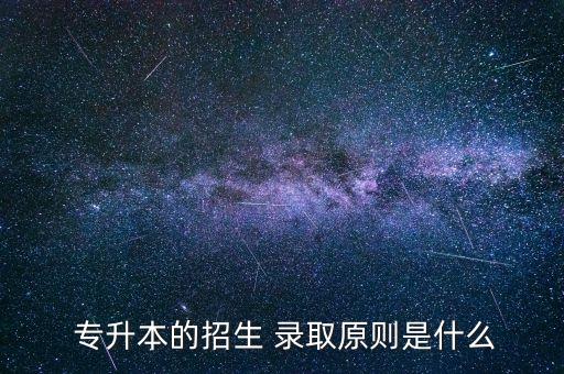  專升本的招生 錄取原則是什么