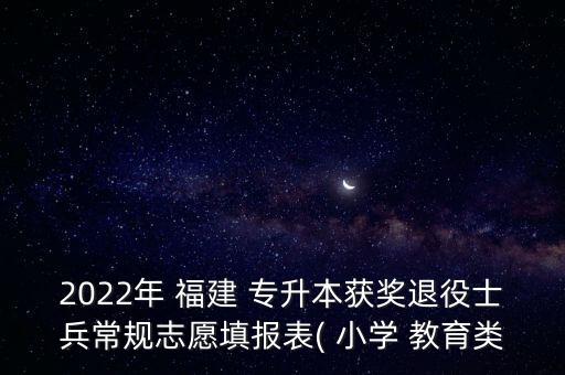 2022年 福建 專升本獲獎退役士兵常規(guī)志愿填報表( 小學 教育類