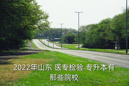 2022年山東 醫(yī)專檢驗 專升本有那些院校