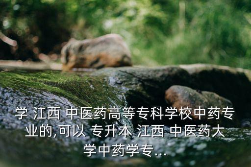 學(xué) 江西 中醫(yī)藥高等?？茖W(xué)校中藥專業(yè)的,可以 專升本 江西 中醫(yī)藥大學(xué)中藥學(xué)專...