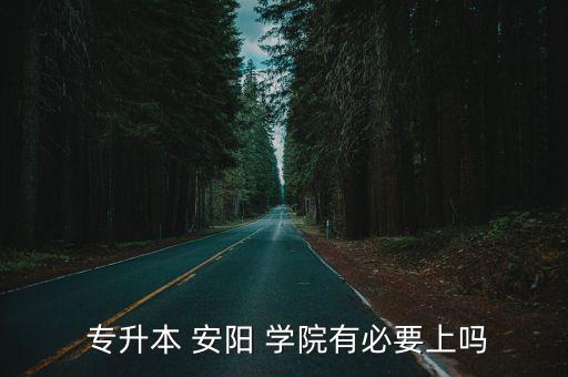  專升本 安陽 學(xué)院有必要上嗎