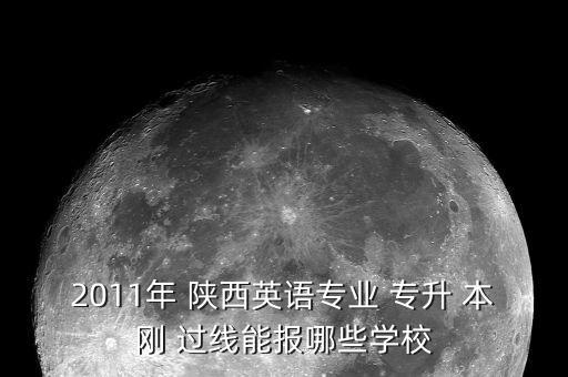 2011年 陜西英語專業(yè) 專升 本剛 過線能報哪些學校