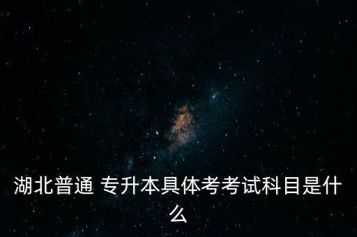 湖北普通 專升本具體考考試科目是什么