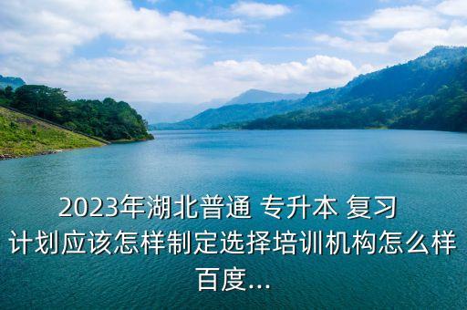 2023年湖北普通 專升本 復(fù)習(xí) 計(jì)劃應(yīng)該怎樣制定選擇培訓(xùn)機(jī)構(gòu)怎么樣百度...