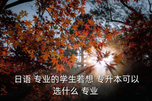  日語(yǔ) 專業(yè)的學(xué)生若想 專升本可以選什么 專業(yè)