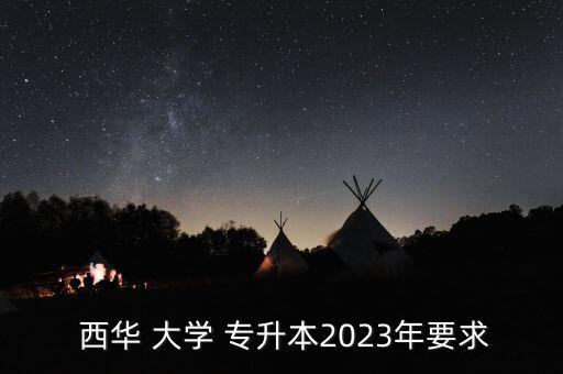  西華 大學(xué) 專升本2023年要求