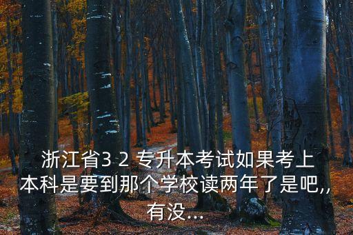  浙江省3 2 專升本考試如果考上本科是要到那個(gè)學(xué)校讀兩年了是吧,,有沒...