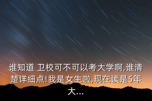 誰知道 衛(wèi)校可不可以考大學(xué)啊,誰清楚詳細(xì)點(diǎn)!我是女生啦,現(xiàn)在讀是5年大...