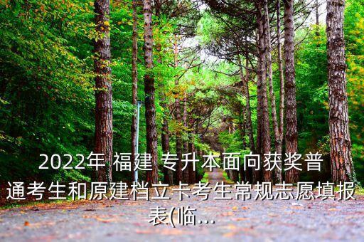 2022年 福建 專升本面向獲獎普通考生和原建檔立卡考生常規(guī)志愿填報表(臨...