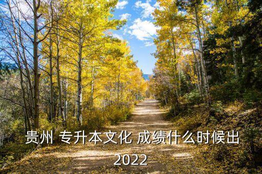  貴州 專升本文化 成績什么時候出2022