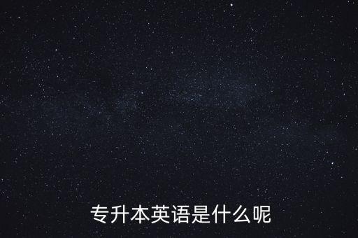  專升本英語是什么呢