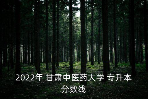 2022年 甘肅中醫(yī)藥大學(xué) 專(zhuān)升本分?jǐn)?shù)線