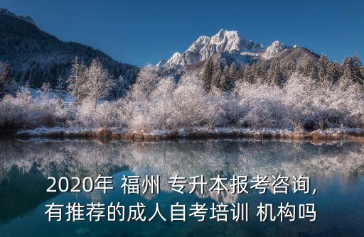 2020年 福州 專升本報考咨詢,有推薦的成人自考培訓(xùn) 機(jī)構(gòu)嗎